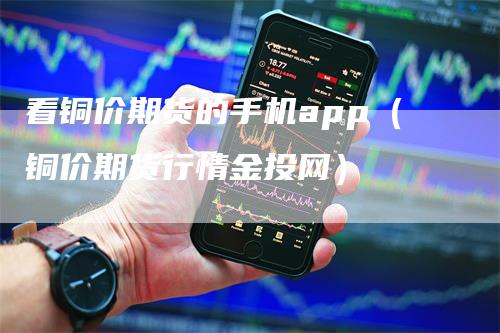 看铜价期货的手机app（铜价期货行情金投网）