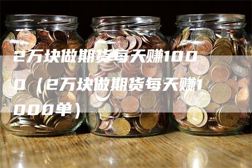 2万块做期货每天赚1000（2万块做期货每天赚1000单）