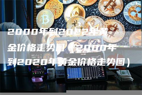 2000年到2022年黄金价格走势图（2000年到2020年黄金价格走势图）