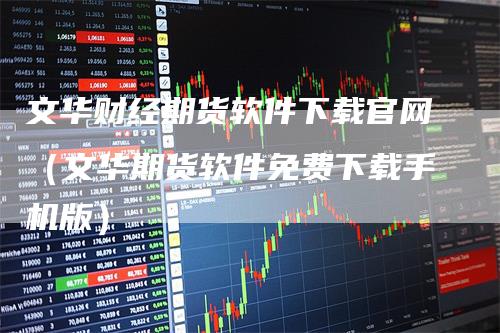 文华财经期货软件下载官网（文华期货软件免费下载手机版）