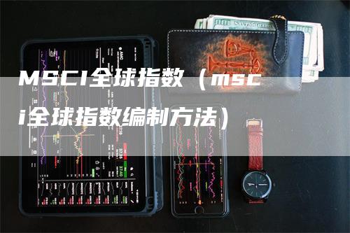 MSCI全球指数（msci全球指数编制方法）