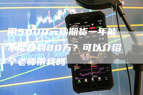 用5000元炒期货一年能不能赚到80万？可以介绍个老师带我吗