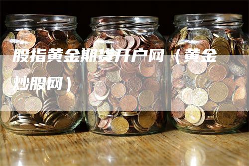 股指黄金期货开户网（黄金炒股网）