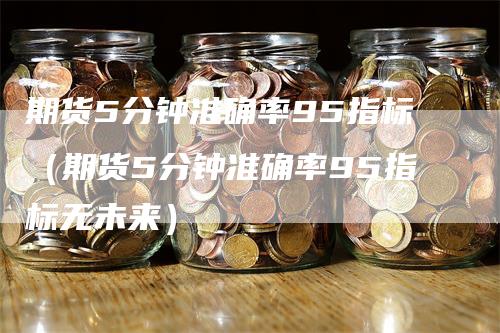 期货5分钟准确率95指标（期货5分钟准确率95指标无未来）