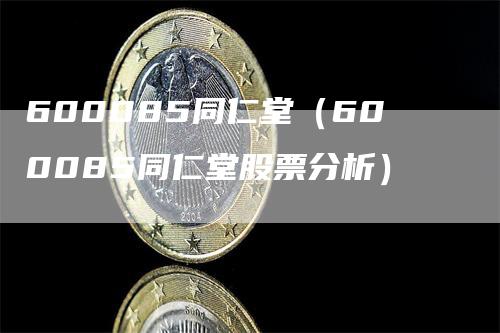 600085同仁堂（600085同仁堂股票分析）