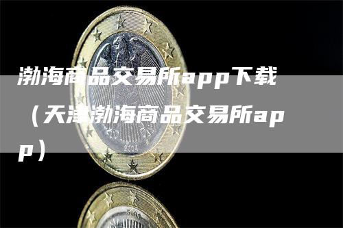 渤海商品交易所app下载（天津渤海商品交易所app）