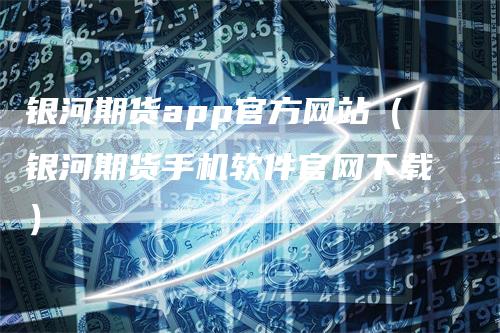 银河期货app官方网站（银河期货手机软件官网下载）