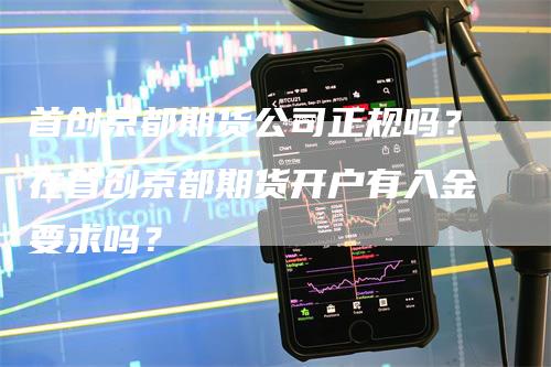 首创京都期货公司正规吗？在首创京都期货开户有入金要求吗？