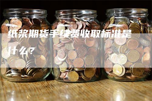 纸浆期货手续费收取标准是什么？