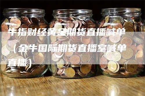 牛指财经黄金期货直播喊单（金牛国际期货直播室喊单直播）