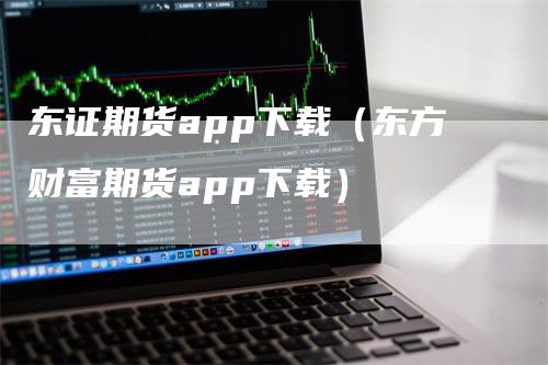 东证期货app下载（东方财富期货app下载）