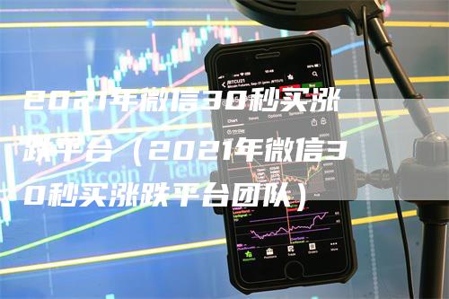 2021年微信30秒买涨跌平台（2021年微信30秒买涨跌平台团队）