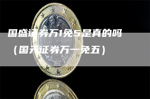 国盛证券万1免5是真的吗（国元证券万一免五）