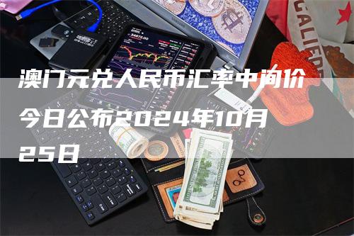 澳门元兑人民币汇率中间价今日公布2024年10月25日