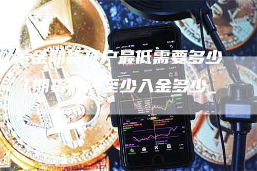 黄金期货开户最低需要多少（期货开户至少入金多少_）