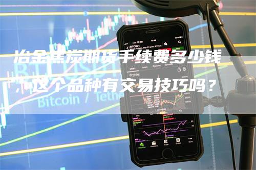 冶金焦炭期货手续费多少钱，这个品种有交易技巧吗？