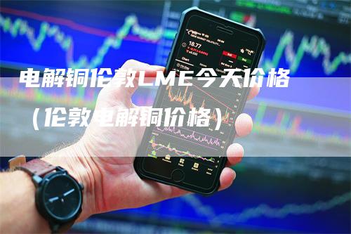 电解铜伦敦LME今天价格（伦敦电解铜价格）