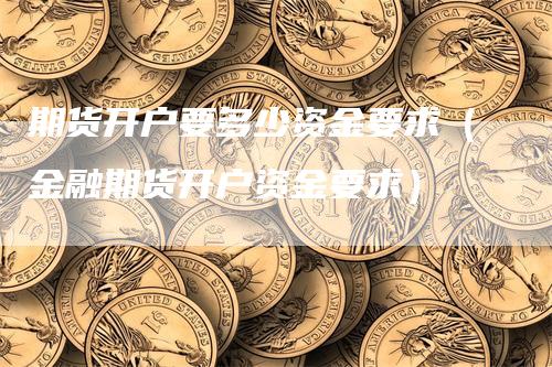 期货开户要多少资金要求（金融期货开户资金要求）