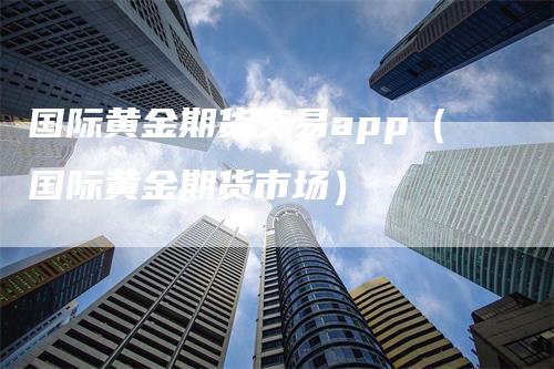 国际黄金期货交易app（国际黄金期货市场）