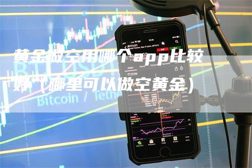 黄金做空用哪个app比较好（哪里可以做空黄金）