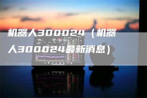 机器人300024（机器人300024最新消息）