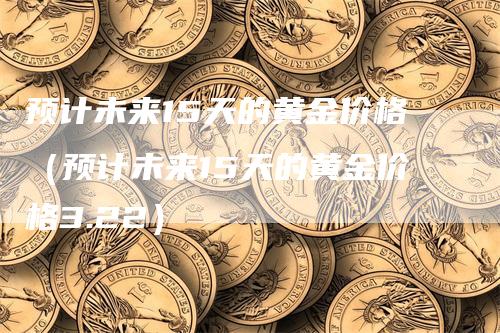 预计未来15天的黄金价格（预计未来15天的黄金价格3.22）