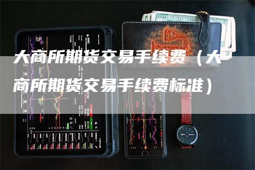 大商所期货交易手续费（大商所期货交易手续费标准）