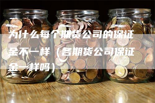 为什么每个期货公司的保证金不一样（各期货公司保证金一样吗）