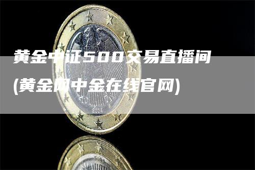 黄金中证500交易直播间(黄金网中金在线官网)