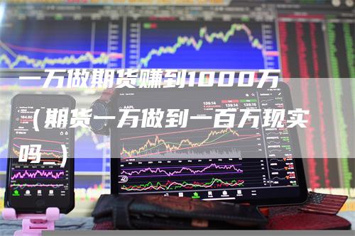 一万做期货赚到1000万（期货一万做到一百万现实吗_）