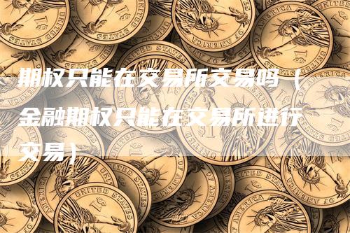 期权只能在交易所交易吗（金融期权只能在交易所进行交易）