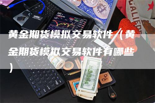 黄金期货模拟交易软件（黄金期货模拟交易软件有哪些）