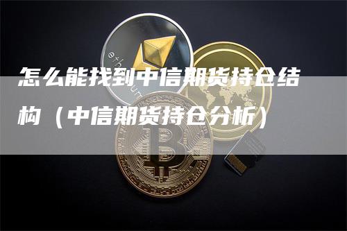 怎么能找到中信期货持仓结构（中信期货持仓分析）