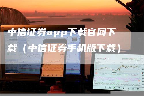 中信证券app下载官网下载（中信证券手机版下载）