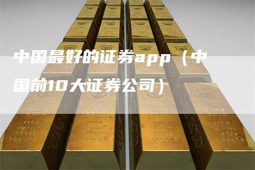 中国最好的证券app（中国前10大证券公司）