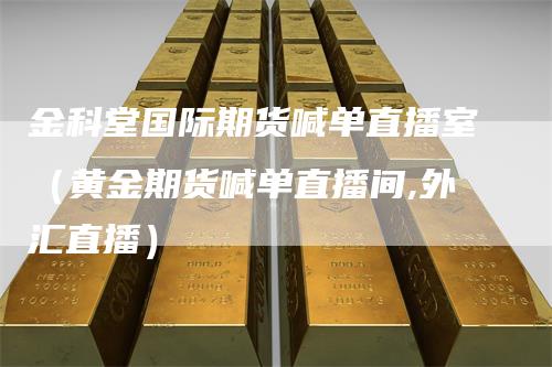 金科堂国际期货喊单直播室（黄金期货喊单直播间,外汇直播）