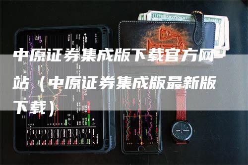 中原证券集成版下载官方网站（中原证券集成版最新版下载）