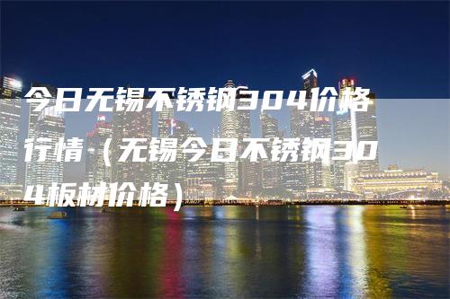 今日无锡不锈钢304价格行情（无锡今日不锈钢304板材价格）