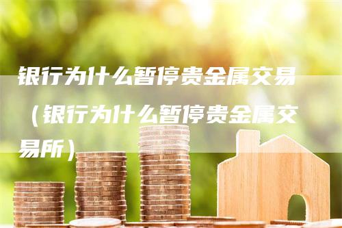 银行为什么暂停贵金属交易（银行为什么暂停贵金属交易所）