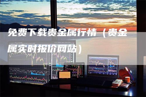 免费下载贵金属行情（贵金属实时报价网站）