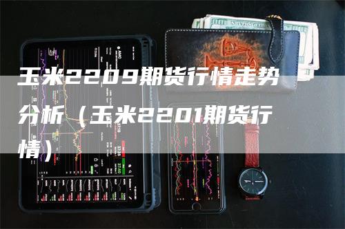 玉米2209期货行情走势分析（玉米2201期货行情）