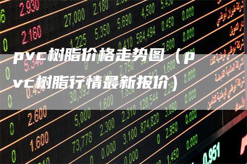 pvc树脂价格走势图（pvc树脂行情最新报价）