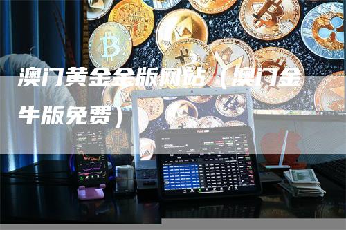 澳门黄金金版网站（澳门金牛版免费）