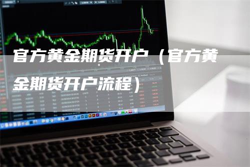 官方黄金期货开户（官方黄金期货开户流程）