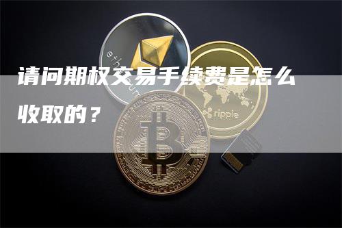 请问期权交易手续费是怎么收取的？