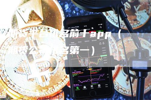 期货平台排名前十app（期货公司排名第一）