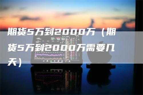 期货5万到2000万（期货5万到2000万需要几天）