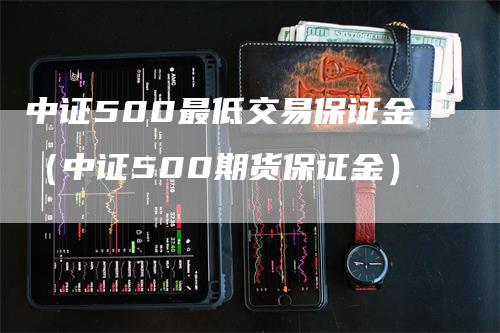 中证500最低交易保证金（中证500期货保证金）