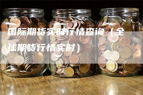 国际期货实时行情查询（全球期货行情实时）