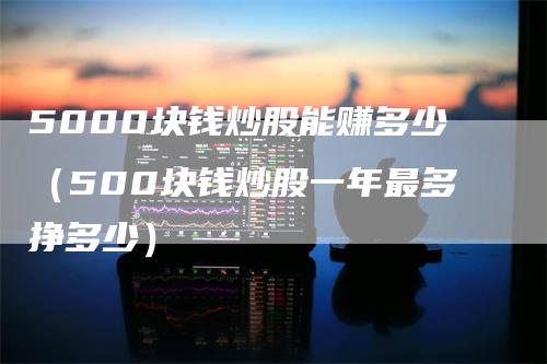 5000块钱炒股能赚多少（500块钱炒股一年最多挣多少）